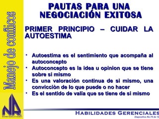 PAUTAS PARA UNA  NEGOCIACIÓN EXITOSA PRIMER PRINCIPIO – CUIDAR LA AUTOESTIMA Autoestima es el sentimiento que acompaña al autoconcepto Autoconcepto es la idea u opinion que se tiene sobre si mismo Es una valoración continua de si mismo, una convicciòn de lo que puede o no hacer Es el sentido de valía que se tiene de si mismo Manejo de conflicos 