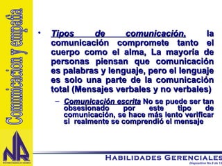 Tipos de comunicación,   la comunicación compromete tanto el cuerpo como el alma, La mayoría de personas piensan que comunicación es palabras y lenguaje, pero el lenguaje es solo una parte de la comunicación total (Mensajes verbales y no verbales) Comunicación escrita  No se puede ser tan obsesionado por este tipo de comunicación, se hace más lento verificar si  realmente se comprendió el mensaje Comunicacion y empatìa 