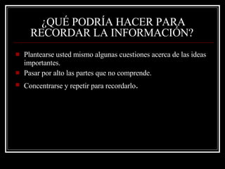 ¿QUÉ PODRÍA HACER PARA RECORDAR LA INFORMACIÓN?   Plantearse usted mismo algunas cuestiones acerca de las ideas importantes.  Pasar por alto las partes que no comprende.  Concentrarse y repetir para recordarlo . 