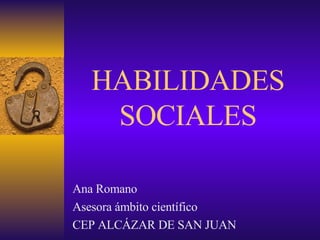 HABILIDADES SOCIALES Ana Romano Asesora ámbito científico CEP ALCÁZAR DE SAN JUAN 