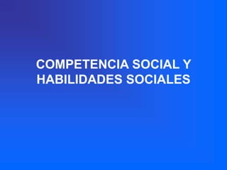 COMPETENCIA SOCIAL Y
HABILIDADES SOCIALES
 