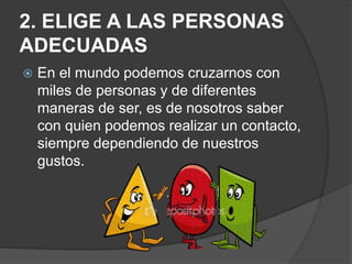 2. ELIGE A LAS PERSONAS
ADECUADAS
 En el mundo podemos cruzarnos con
miles de personas y de diferentes
maneras de ser, es de nosotros saber
con quien podemos realizar un contacto,
siempre dependiendo de nuestros
gustos.
 