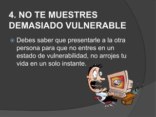 4. NO TE MUESTRES
DEMASIADO VULNERABLE
 Debes saber que presentarle a la otra
persona para que no entres en un
estado de vulnerabilidad, no arrojes tu
vida en un solo instante.
 