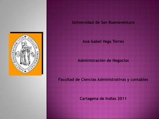 Universidad de San Buenaventura



            Ana Isabel Vega Torres



          Administración de Negocios



Facultad de Ciencias Administrativas y contables



           Cartagena de Indias 2011
 