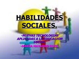 HABILIDADES SOCIALES. -NUEVAS TECNOLOGIAS APLICADAS A LA EDUCACION SOCIAL. -MARÍA NAVARRO RUIZ. 