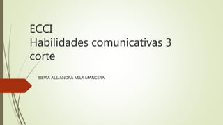 ECCI
Habilidades comunicativas 3
corte
SILVIA ALEJANDRA MILA MANCERA
 