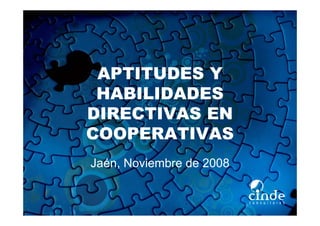 APTITUDES Y
HABILIDADES
DIRECTIVAS EN
COOPERATIVAS
Jaén, Noviembre de 2008
 