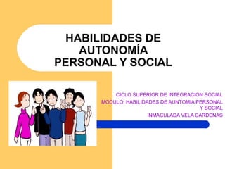 HABILIDADES DE
    AUTONOMÍA
PERSONAL Y SOCIAL

          CICLO SUPERIOR DE INTEGRACION SOCIAL
      MODULO: HABILIDADES DE AUNTOMIA PERSONAL
                                       Y SOCIAL
                      INMACULADA VELA CARDENAS
 