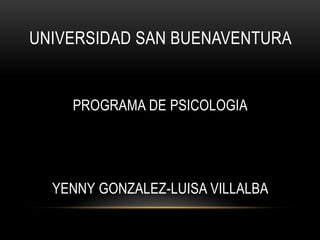 UNIVERSIDAD SAN BUENAVENTURA


    PROGRAMA DE PSICOLOGIA




  YENNY GONZALEZ-LUISA VILLALBA
 
