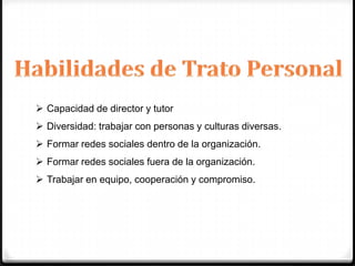  Capacidad de director y tutor
 Diversidad: trabajar con personas y culturas diversas.
 Formar redes sociales dentro de la organización.
 Formar redes sociales fuera de la organización.
 Trabajar en equipo, cooperación y compromiso.
 
