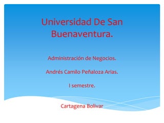 Universidad De San
  Buenaventura.

 Administración de Negocios.

 Andrés Camilo Peñaloza Arias.

          I semestre.


      Cartagena Bolivar
 