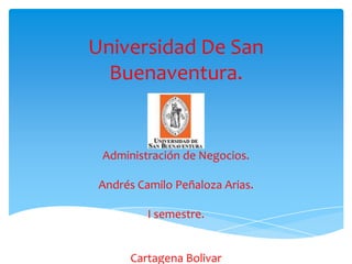 Universidad De San
  Buenaventura.


 Administración de Negocios.

 Andrés Camilo Peñaloza Arias.

          I semestre.


      Cartagena Bolivar
 