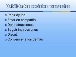 Habilidades sociales avanzadas

 Pedir ayuda
 Estar en compañía

 Dar instrucciones

 Seguir instrucciones

 Discutir

 Convencer a los demás
 