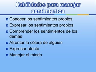 Habilidades para manejar
           sentimientos
 Conocer los sentimientos propios
 Expresar los sentimientos propios

 Comprender los sentimientos de los
  demás
 Afrontar la cólera de alguien

 Expresar afecto

 Manejar el miedo
 