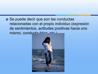    Se puede decir que son las conductas
    relacionadas con el propio individuo (expresión
    de sentimientos, actitudes positivas hacia uno
    mismo, conducta ética, etc.)
 