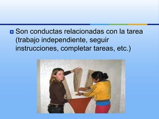    Son conductas relacionadas con la tarea
    (trabajo independiente, seguir
    instrucciones, completar tareas, etc.)
 