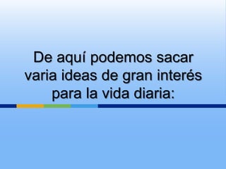 De aquí podemos sacar
varia ideas de gran interés
    para la vida diaria:
 