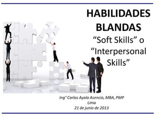 HABILIDADES
BLANDAS
“Soft Skills” o
“Interpersonal
Skills”
Ing° Carlos Ayala Asencio, MBA, PMP
Lima
21 de junio de 2013
 