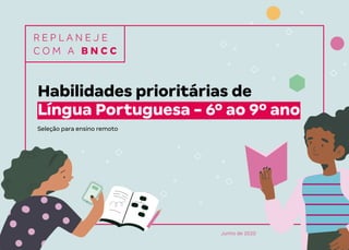 R E P L A N E J E
C O M A B N C C
Habilidades prioritárias de
Língua Portuguesa - 6º ao 9º ano
Seleção para ensino remoto
Junho de 2020
 