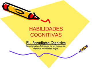 HABILIDADES COGNITIVAS EL  Paradigma Cognitivo Paradigmas en Psicología de las Educación. Gerardo Hernández Rojas. 