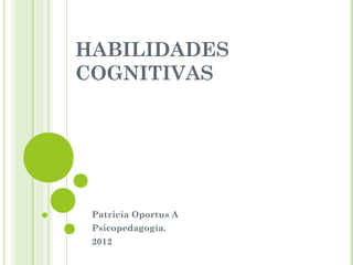 HABILIDADES
COGNITIVAS
Patricia Oportus A
Psicopedagogía.
2012
 