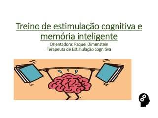 Treino de estimulação cognitiva e
memória inteligente
Orientadora: Raquel Dimenstein
Terapeuta de Estimulação cognitiva
 