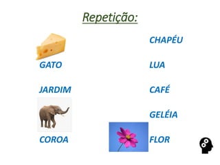 Repetição:
CHAPÉU
GATO LUA
JARDIM CAFÉ
GELÉIA
COROA FLOR
 