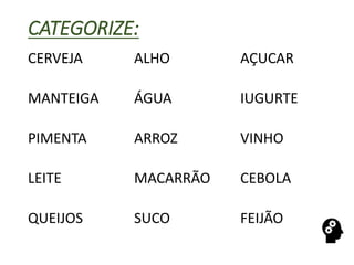 CATEGORIZE:
CERVEJA ALHO AÇUCAR
MANTEIGA ÁGUA IUGURTE
PIMENTA ARROZ VINHO
LEITE MACARRÃO CEBOLA
QUEIJOS SUCO FEIJÃO
 