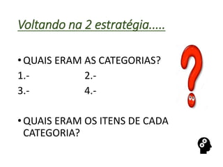 Voltando na 2 estratégia.....
•QUAIS ERAM AS CATEGORIAS?
1.- 2.-
3.- 4.-
•QUAIS ERAM OS ITENS DE CADA
CATEGORIA?
 