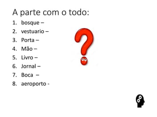 A parte com o todo:
1. bosque –
2. vestuario –
3. Porta –
4. Mão –
5. Livro –
6. Jornal –
7. Boca –
8. aeroporto -
 