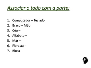 Associar o todo com a parte:
1. Computador – Teclado
2. Braço – Mão
3. Céu –
4. Alfabeto –
5. Mar –
6. Floresta –
7. Blusa -
 