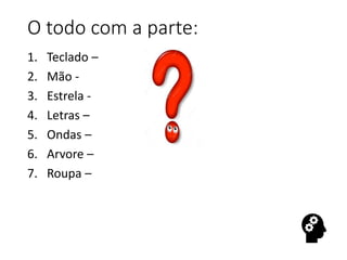 O todo com a parte:
1. Teclado –
2. Mão -
3. Estrela -
4. Letras –
5. Ondas –
6. Arvore –
7. Roupa –
 
