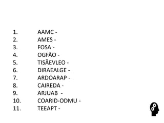 1. AAMC -
2. AMES -
3. FOSA -
4. OGFÃO -
5. TISÃEVLEO -
6. DIRAEALGE -
7. ARDOARAP -
8. CAIREDA -
9. ARJUAB -
10. COARID-ODMU -
11. TEEAPT -
 