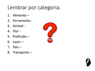 Lembrar por categoria:
1. Alimento –
2. Ferramenta -
3. Animal -
4. Flor -
5. Profissão –
6. Lazer –
7. Pais –
8. Transporte –
 