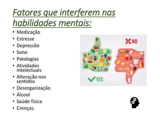 Fatores que interferem nas
habilidades mentais:
• Medicação
• Estresse
• Depressão
• Sono
• Patologias
• Atividades
intelectuais
• Alteração nos
sentidos
• Desorganização
• Álcool
• Saúde física
• Crenças.
 