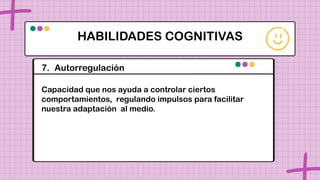 HABILIDADES COGNITIVAS
7. Autorregulación
Capacidad que nos ayuda a controlar ciertos
comportamientos, regulando impulsos para facilitar
nuestra adaptación al medio.
 