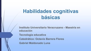 Habilidades cognitivas
básicas
Instituto Universitario Veracruzano - Maestría en
educación
Tecnología educativa
Catedrático: Octavio Barrera Flores
Gabriel Maldonado Luna
 