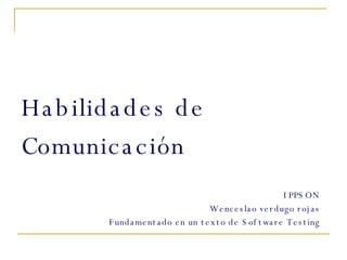 Habilidades de Comunicación IPPSON Wenceslao verdugo rojas Fundamentado en un texto de Software Testing 