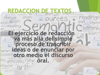 REDACCION DE TEXTOS
El ejercicio de redacción
va más allá del simple
proceso de trascribir
ideas o de enunciar por
otro medio el discurso
oral.
 