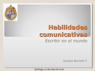 Habilidades comunicativas Escribir en el mundo Susana Bennett F. Santiago, 22 de mayo de 2010 