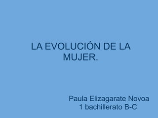LA EVOLUCIÓN DE LA
MUJER.
Paula Elizagarate Novoa
1 bachillerato B-C
 