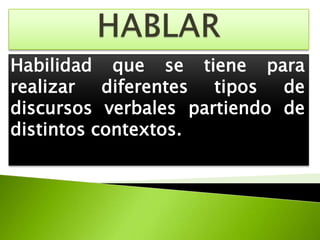 HABLARHabilidad que se tiene para realizar diferentes tipos de discursos verbales partiendo de distintos contextos.