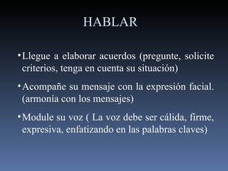 Llegue a elaborar acuerdos (pregunte, solicite criterios, tenga en cuenta su situación) Acompañe su mensaje con la expresión facial. (armonía con los mensajes) Module su voz ( La voz debe ser cálida, firme, expresiva, enfatizando en las palabras claves) HABLAR 