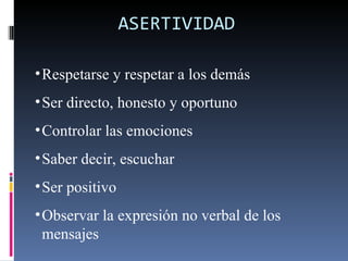 ASERTIVIDAD Respetarse y respetar a los demás Ser directo, honesto y oportuno Controlar las emociones Saber decir, escuchar Ser positivo Observar la expresión no verbal de los mensajes 