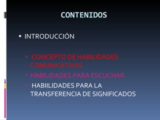 CONTENIDOS INTRODUCCIÓN CONCEPTO DE HABILIDADES COMUNICATIVAS  HABILIDADES PARA ESCUCHAR HABIILIDADES PARA LA TRANSFERENCIA DE SIGNIFICADOS 