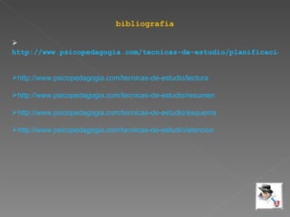 bibliografia http://www.psicopedagogia.com/tecnicas-de-estudio/planificacion   http://www.psicopedagogia.com/tecnicas-de-estudio/lectura   http://www.psicopedagogia.com/tecnicas-de-estudio/resumen   http://www.psicopedagogia.com/tecnicas-de-estudio/esquema   http://www.psicopedagogia.com/tecnicas-de-estudio/atencion   