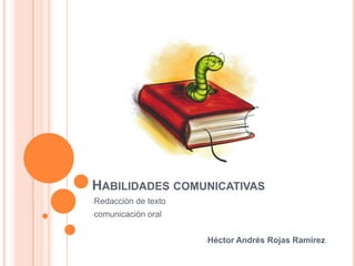 HABILIDADES COMUNICATIVAS
-Redacción   de texto
-comunicación   oral


                        -Héctor   Andrés Rojas Ramírez
 