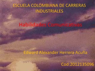 ESCUELA COLOMBIANA DE CARRERAS
          INDUSTRIALES

  Habilidades Comunicativas



    Edward Alexander Herrera Acuña

                     Cod:2012135096
 