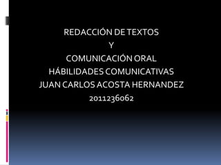 REDACCIÓN DE TEXTOS
               Y
      COMUNICACIÓN ORAL
  HÁBILIDADES COMUNICATIVAS
JUAN CARLOS ACOSTA HERNANDEZ
          2011236062
 