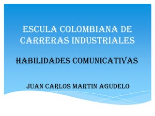 ESCULA COLOMBIANA DE
CARRERAS INDUSTRIALES

HABILIDADES COMUNICATIVAS

  JUAN CARLOS MARTIN AGUDELO
 
